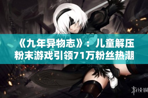 《九年异物志》：儿童解压粉末游戏引领71万粉丝热潮，作品超488个