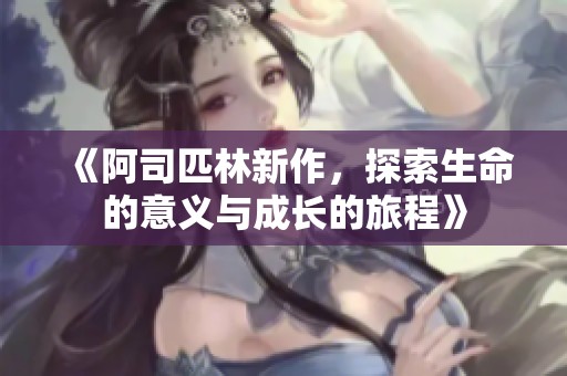 《阿司匹林新作，探索生命的意义与成长的旅程》