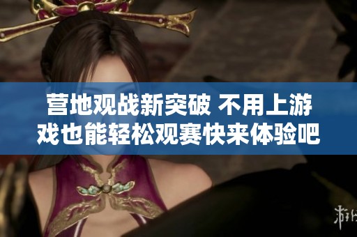 营地观战新突破 不用上游戏也能轻松观赛快来体验吧！