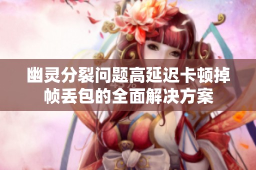 幽灵分裂问题高延迟卡顿掉帧丢包的全面解决方案