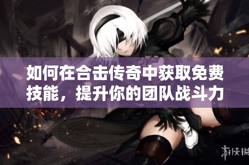 如何在合击传奇中获取免费技能，提升你的团队战斗力与PVP实力