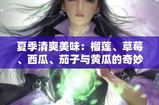 夏季清爽美味：榴莲、草莓、西瓜、茄子与黄瓜的奇妙搭配