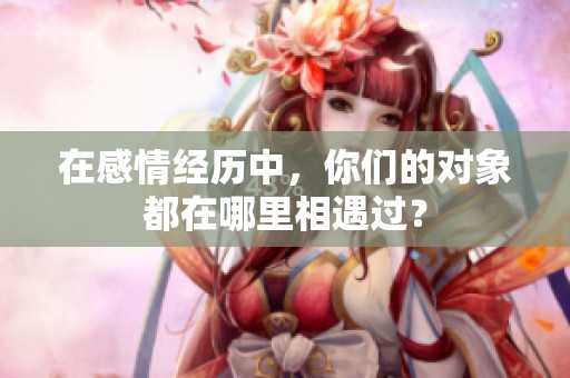在感情经历中，你们的对象都在哪里相遇过？