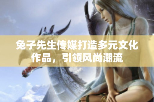 兔子先生传媒打造多元文化作品，引领风尚潮流