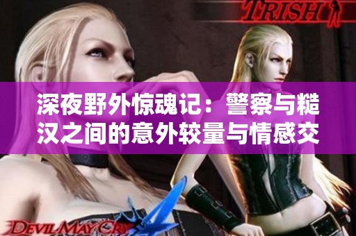 深夜野外惊魂记：警察与糙汉之间的意外较量与情感交织