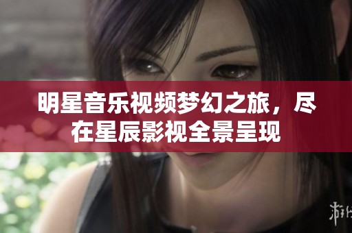 明星音乐视频梦幻之旅，尽在星辰影视全景呈现