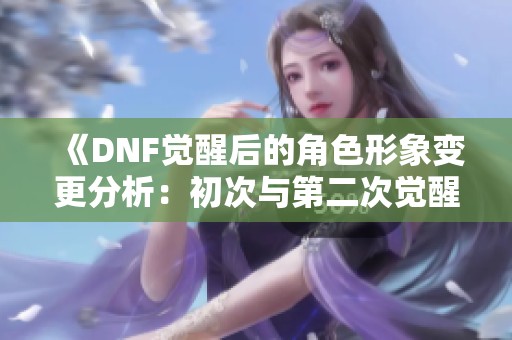 《DNF觉醒后的角色形象变更分析：初次与第二次觉醒的区别》