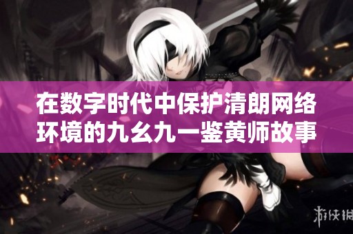 在数字时代中保护清朗网络环境的九幺九一鉴黄师故事