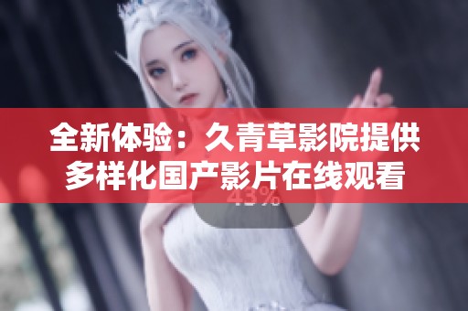 全新体验：久青草影院提供多样化国产影片在线观看