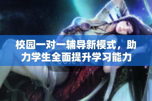 校园一对一辅导新模式，助力学生全面提升学习能力