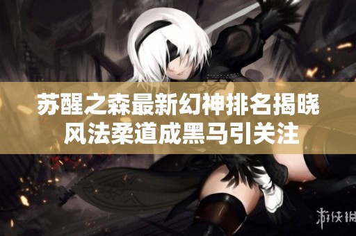 苏醒之森最新幻神排名揭晓 风法柔道成黑马引关注