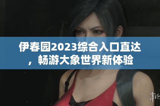 伊春园2023综合入口直达，畅游大象世界新体验