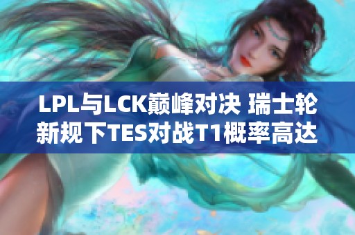 LPL与LCK巅峰对决 瑞士轮新规下TES对战T1概率高达50%