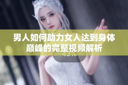 男人如何助力女人达到身体巅峰的完整视频解析