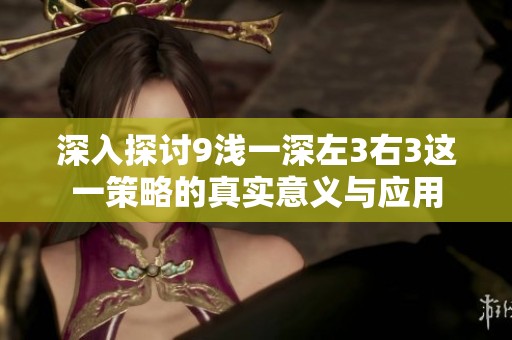 深入探讨9浅一深左3右3这一策略的真实意义与应用