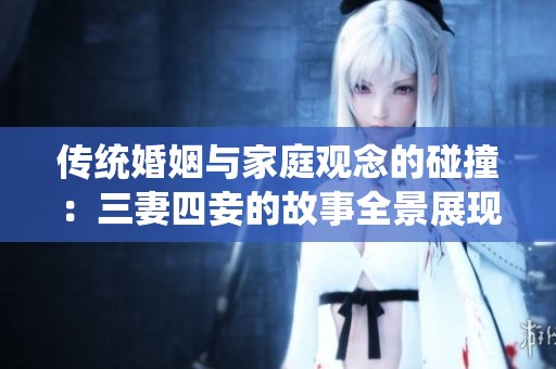 传统婚姻与家庭观念的碰撞：三妻四妾的故事全景展现