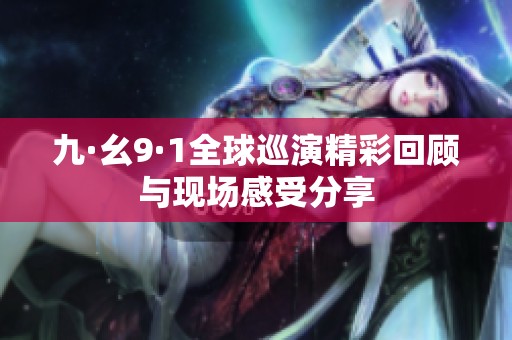 九·幺9·1全球巡演精彩回顾与现场感受分享
