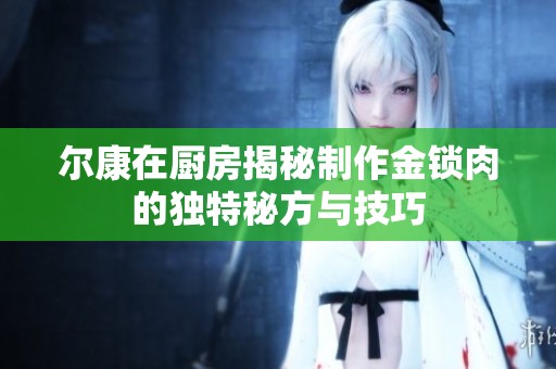 尔康在厨房揭秘制作金锁肉的独特秘方与技巧