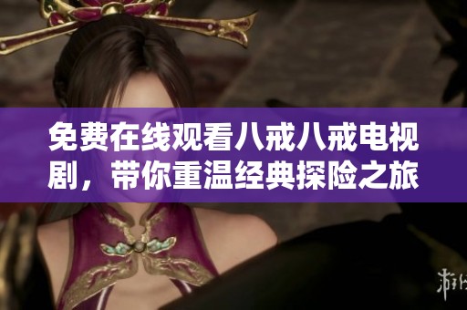 免费在线观看八戒八戒电视剧，带你重温经典探险之旅