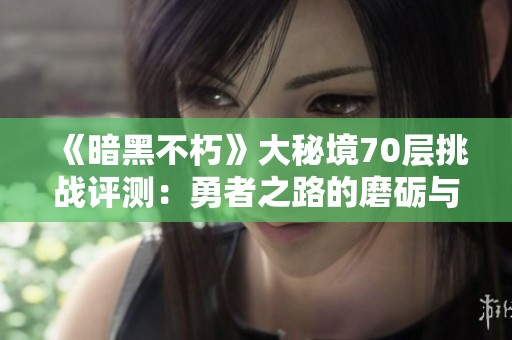 《暗黑不朽》大秘境70层挑战评测：勇者之路的磨砺与成长