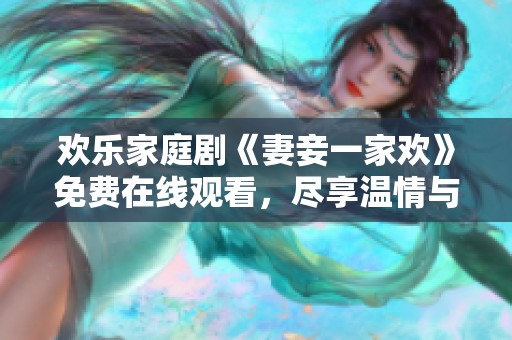 欢乐家庭剧《妻妾一家欢》免费在线观看，尽享温情与幽默的故事