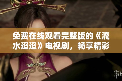 免费在线观看完整版的《流水迢迢》电视剧，畅享精彩内容