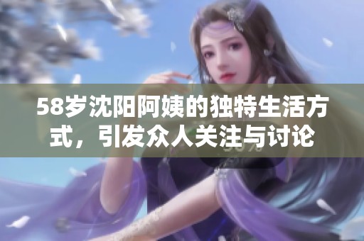 58岁沈阳阿姨的独特生活方式，引发众人关注与讨论