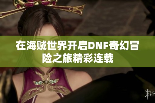 在海贼世界开启DNF奇幻冒险之旅精彩连载