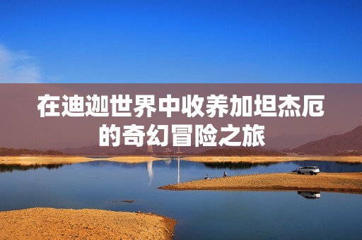 在迪迦世界中收养加坦杰厄的奇幻冒险之旅