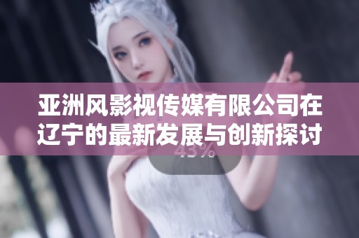 亚洲风影视传媒有限公司在辽宁的最新发展与创新探讨