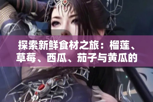 探索新鲜食材之旅：榴莲、草莓、西瓜、茄子与黄瓜的美味奇遇