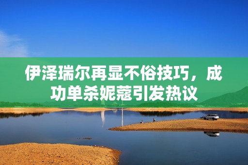 伊泽瑞尔再显不俗技巧，成功单杀妮蔻引发热议