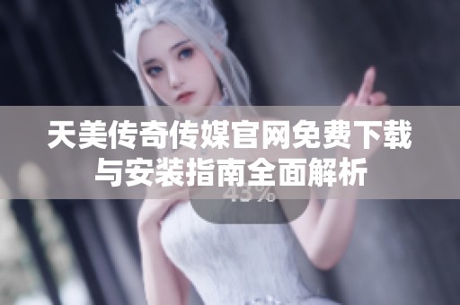天美传奇传媒官网免费下载与安装指南全面解析