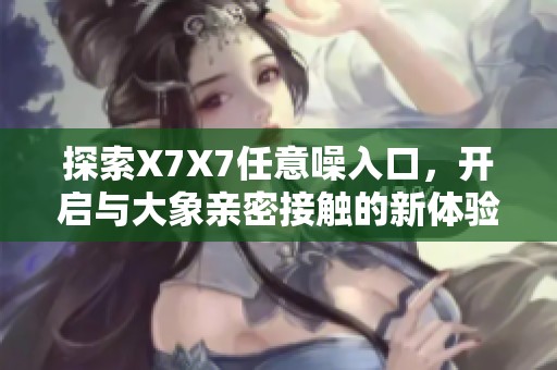 探索X7X7任意噪入口，开启与大象亲密接触的新体验