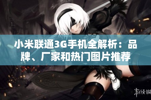 小米联通3G手机全解析：品牌、厂家和热门图片推荐