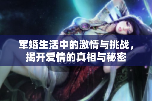 军婚生活中的激情与挑战，揭开爱情的真相与秘密