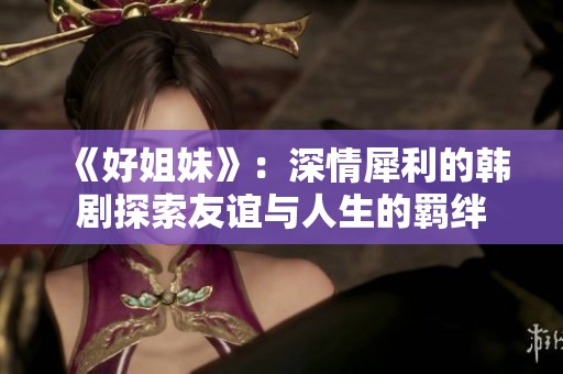 《好姐妹》：深情犀利的韩剧探索友谊与人生的羁绊