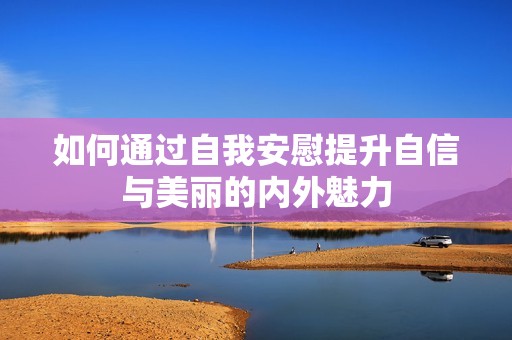 如何通过自我安慰提升自信与美丽的内外魅力