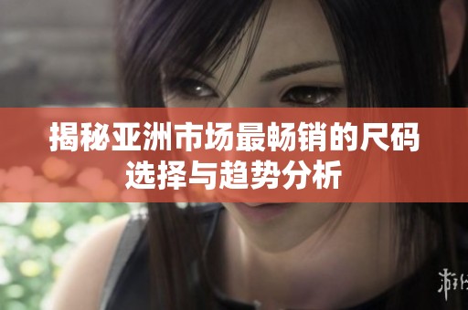 揭秘亚洲市场最畅销的尺码选择与趋势分析