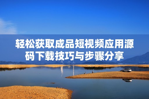 轻松获取成品短视频应用源码下载技巧与步骤分享