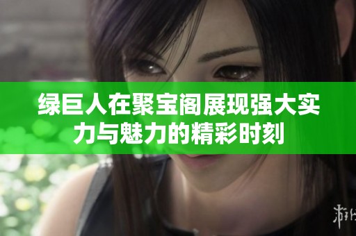 绿巨人在聚宝阁展现强大实力与魅力的精彩时刻