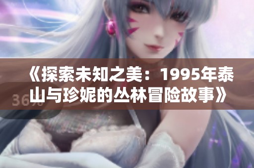 《探索未知之美：1995年泰山与珍妮的丛林冒险故事》