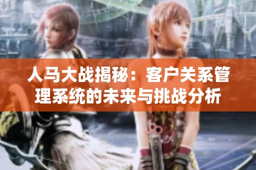 人马大战揭秘：客户关系管理系统的未来与挑战分析