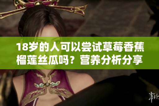 18岁的人可以尝试草莓香蕉榴莲丝瓜吗？营养分析分享