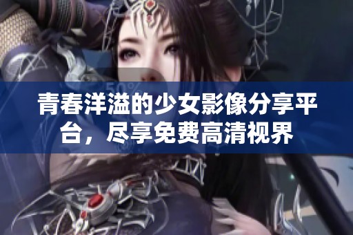 青春洋溢的少女影像分享平台，尽享免费高清视界