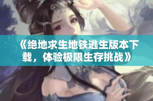 《绝地求生地铁逃生版本下载，体验极限生存挑战》