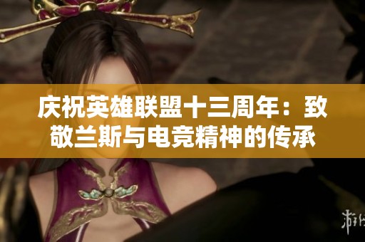 庆祝英雄联盟十三周年：致敬兰斯与电竞精神的传承