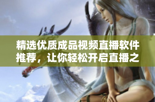 精选优质成品视频直播软件推荐，让你轻松开启直播之旅