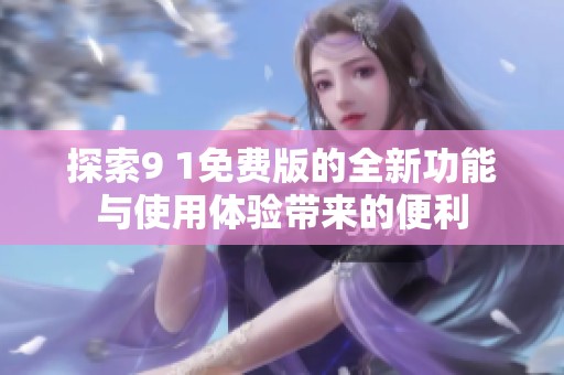 探索9 1免费版的全新功能与使用体验带来的便利