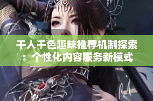 千人千色趣味推荐机制探索：个性化内容服务新模式